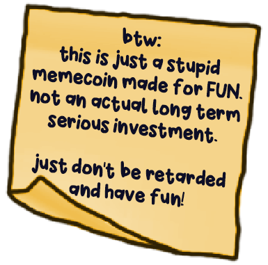 btw: this is just a stupid memecoin made for FUN, not an actual long term serious investment. just don't be retarded and have fun!